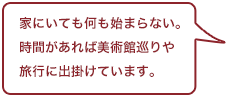 家にいても何も始まらない。時間があれば美術館巡りや旅行に出掛けています。