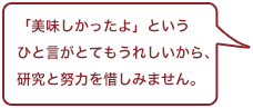 「美味しかったよ」というひと言がとてもうれしいから、研究と努力を惜しみません。