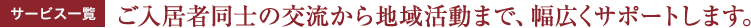 サービス一覧 ご入居者同士の交流から地域活動まで、幅広くサポートします。