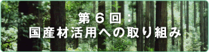 第6回：国産材活用への取り組み