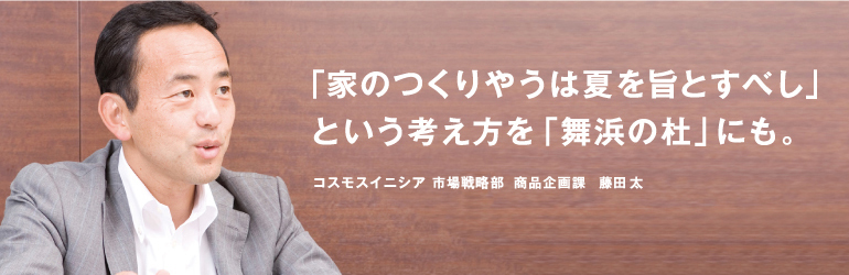「家のつくりやうは夏を旨とすべし」という考え方を「舞浜の杜」にも。コスモスイニシア　市場戦略部　商品企画課　藤田太