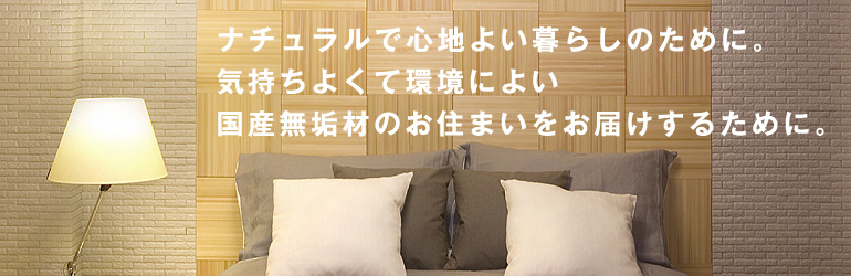 ナチュラルで心地よい暮らしのために。気持ちよくて環境によい国産無垢材のお住まいをお届けするために。