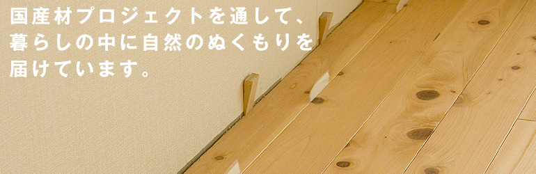 国産材プロジェクトを通して、暮らしの中に自然のぬくもりを届けています。