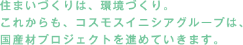 住まいづくりは、環境づくり。これからも、コスモスイニシアグループは、国産材プロジェクトを進めていきます。