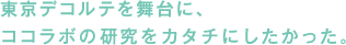 東京デコルテを舞台に、ココラボの研究をカタチにしたかった。