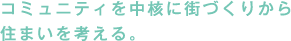 コミュニティを中核に街づくりから住まいを考える。