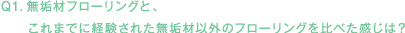 Q1.無垢材フローリングと、これまでに経験された無垢材以外のフローリングを比べた感じは？