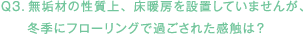 Q3.無垢材の性質上、床暖房を設置していませんが、冬季にフローリングで過ごされた感触は？