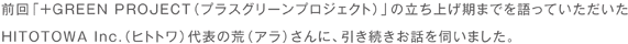 前回「+GREEN PROJECT(プラスグリーンプロジェクト)」の立ち上げ期までを語っていただいたHITOTOWA Inc.(ヒトトワ)代表の荒(アラ)さんに、引き続きお話を伺いました。
