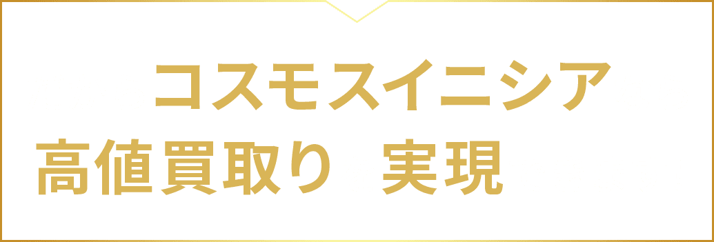だからコスモスイニシアなら高値買取りを実現できます!