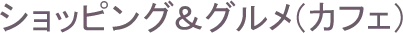 ショッピング＆グルメ（カフェ）