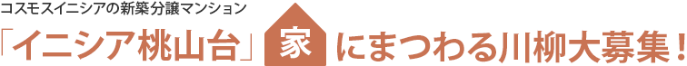 コスモスイニシアの新築分譲マンション「イニシア桃山台」家にまつわる川柳大募集！
