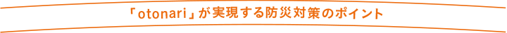 「otonari」が実現する防災対策のポイント