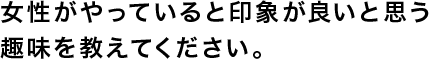 女性がやっていると印象が良いと思う趣味を教えてください。