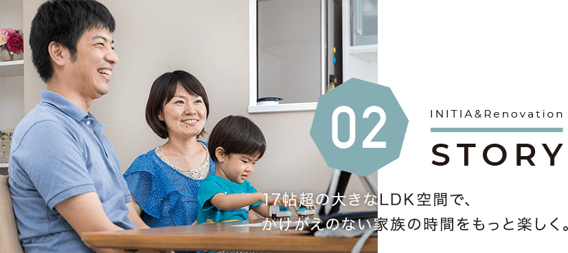 17帖超の大きなLDK空間で、かけがえのない家族の時間をもっと楽しく。