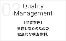 03 Quality Management 【品質管理】快適と安心のための徹底的な検査体制。