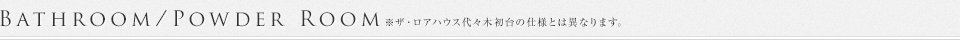 Bathroom/Powder Room※ザ・ロアハウス代々木初台の仕様とは異なります。