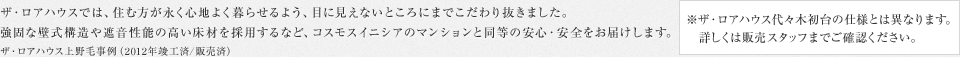 ザ・ロアハウスでは、住む方が永く心地よく暮らせるよう、目に見えないところにまでこだわり抜きました。 強固な壁式構造や遮音性能の高い床材を採用するなど、コスモスイニシアのマンションと同等の安心・安全をお届けします。 ザ・ロアハウス上野毛事例（2012年竣工済/販売済）