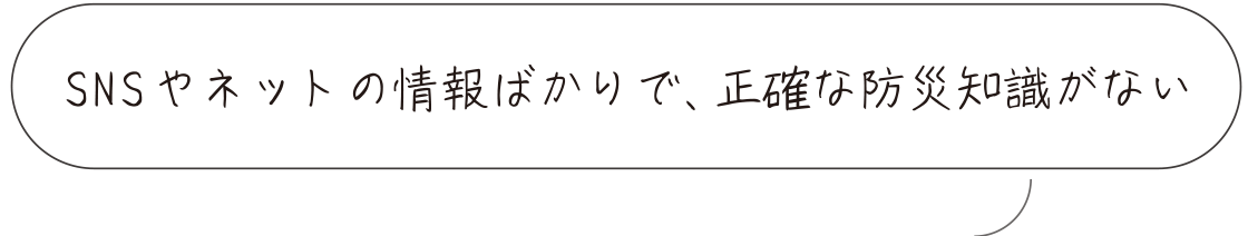 SNSやネットの情報ばかりで正確な防災知識がない