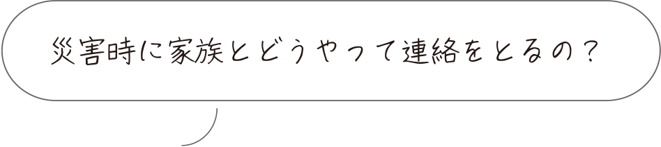 災害時に家族とどうやって連絡をとるの？