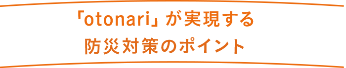 「otonari」が実現する防災対策のポイント