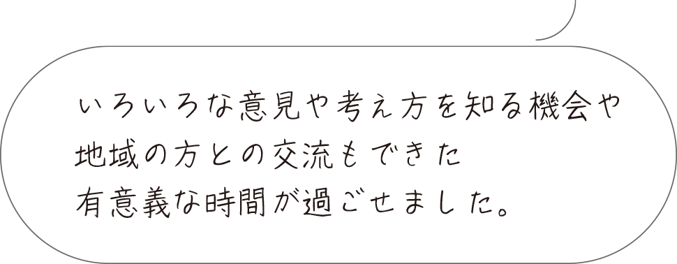 いろいろな意見や考え方をしる機会や地域の方との交流もできた有意義な時間が過ごせました。