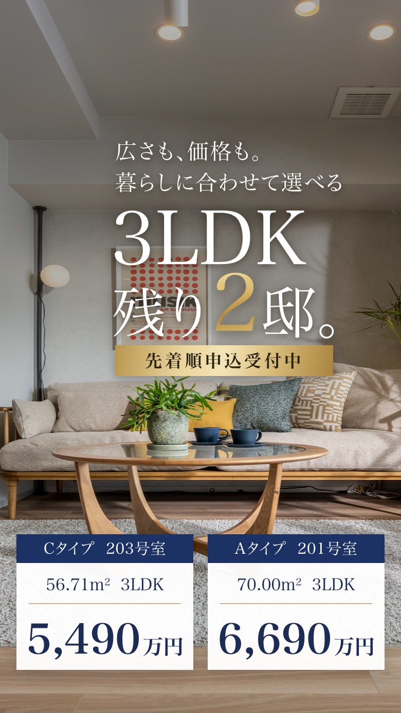 広さも、価格も。暮らしに合わせて選べる3LDK残り2邸。先着順申込受付中 Cタイプ203号室 56.71㎡ 3LDK 5,490万円 Aタイプ201号室 70.00㎡ 3LDK 6,690万円