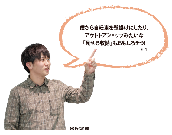 僕なら自転車を壁掛けにしたり、アウトドアショップみたいな「見せる収納」もおもしろそう！※1