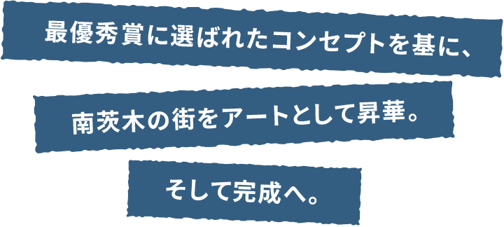 最優秀賞に選ばれたコンセプトを基に、南茨木の街をアートとして昇華。そして完成へ。