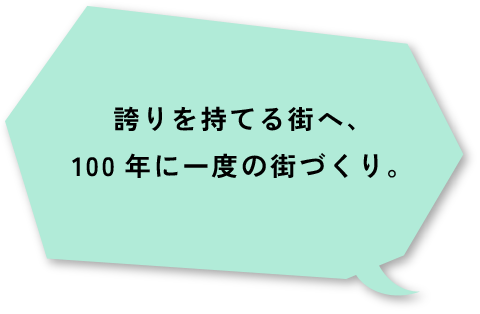 誇りを持てる街へ、100年に一度の街づくり。