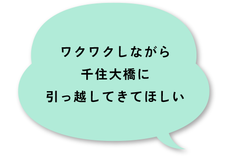 ワクワクしながら千住大橋に引っ越してきてほしい