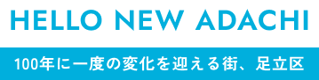 HELLO NEW ADACHI 100年に一度の変化を迎える街、足立区