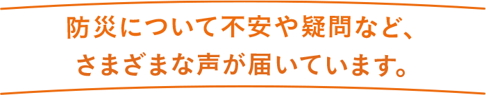 防災について不安や疑問など、さまざま声が届いています